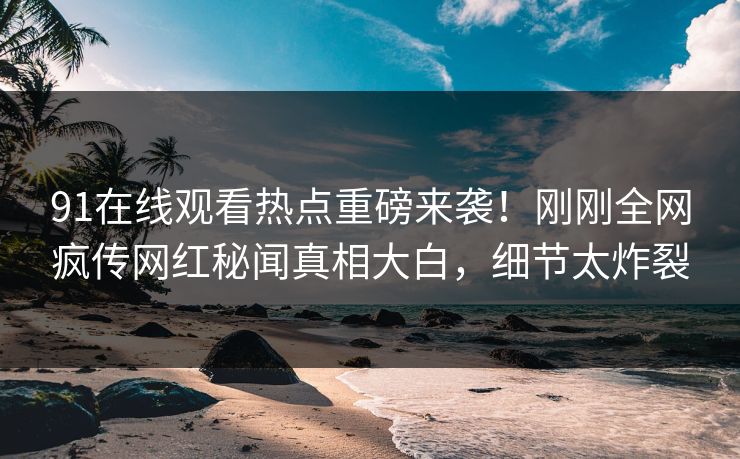 91在线观看热点重磅来袭！刚刚全网疯传网红秘闻真相大白，细节太炸裂  第1张