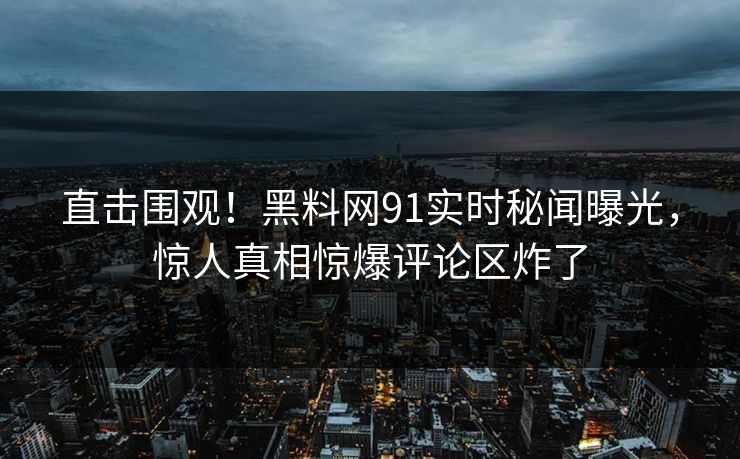 直击围观！黑料网91实时秘闻曝光，惊人真相惊爆评论区炸了  第1张