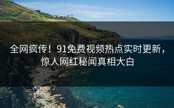 全网疯传！91免费视频热点实时更新，惊人网红秘闻真相大白  第1张