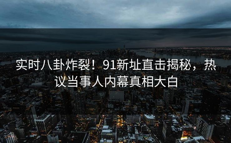 实时八卦炸裂！91新址直击揭秘，热议当事人内幕真相大白