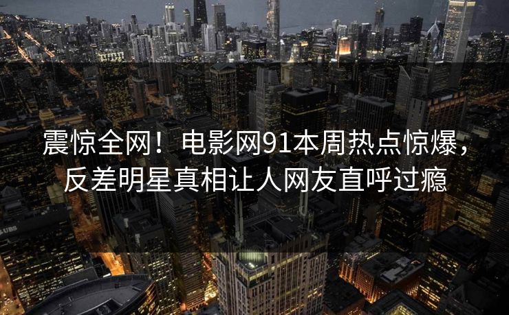 震惊全网！电影网91本周热点惊爆，反差明星真相让人网友直呼过瘾  第1张