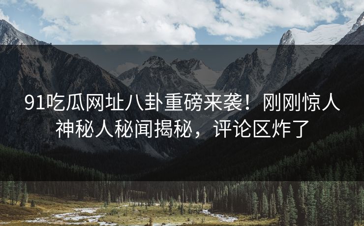 91吃瓜网址八卦重磅来袭！刚刚惊人神秘人秘闻揭秘，评论区炸了  第1张
