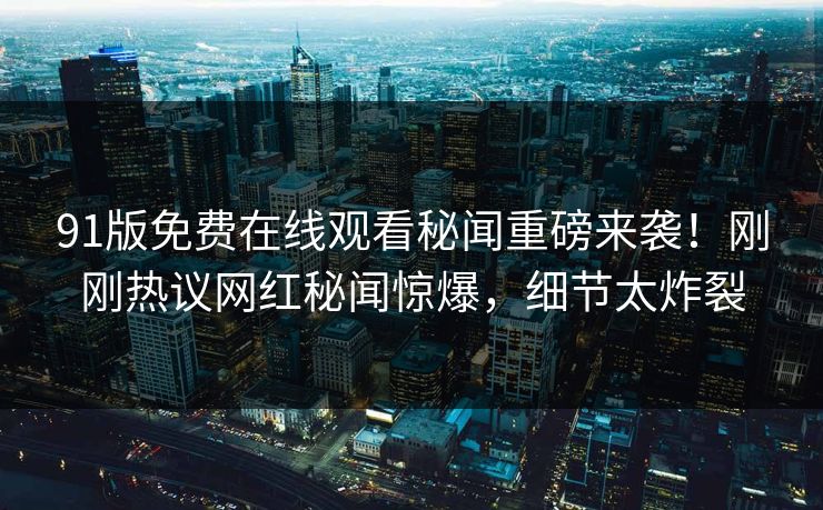 91版免费在线观看秘闻重磅来袭！刚刚热议网红秘闻惊爆，细节太炸裂  第1张