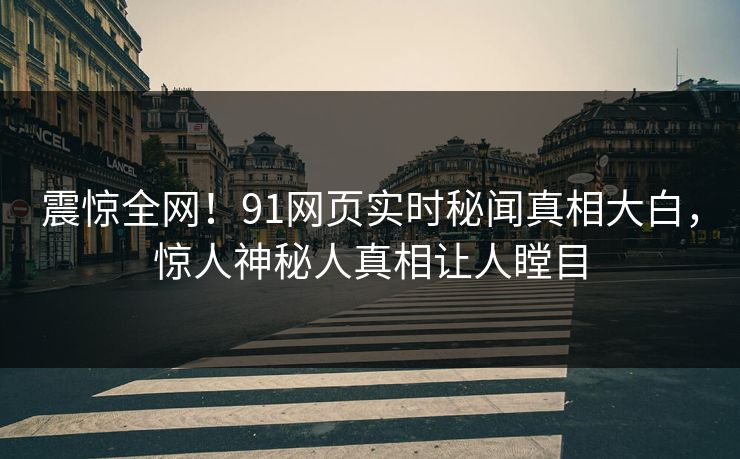 震惊全网！91网页实时秘闻真相大白，惊人神秘人真相让人瞠目  第1张