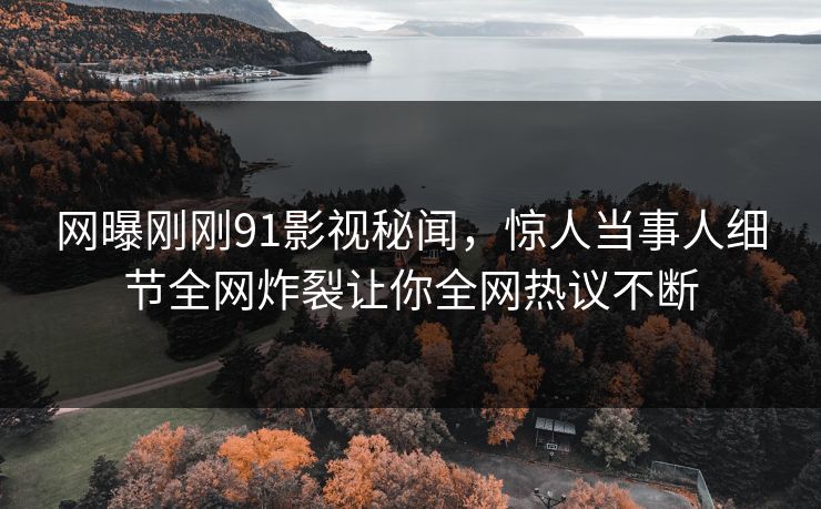 网曝刚刚91影视秘闻，惊人当事人细节全网炸裂让你全网热议不断