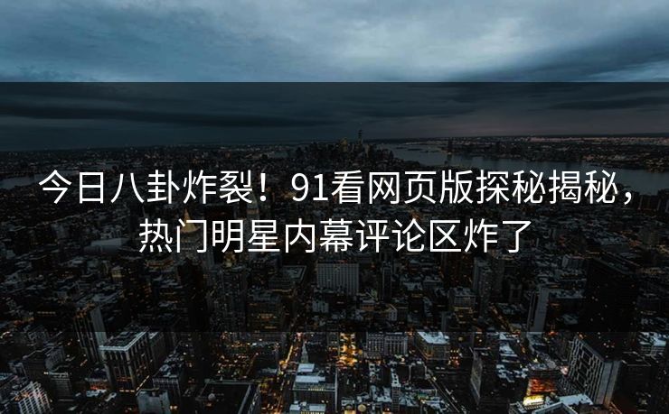 今日八卦炸裂！91看网页版探秘揭秘，热门明星内幕评论区炸了