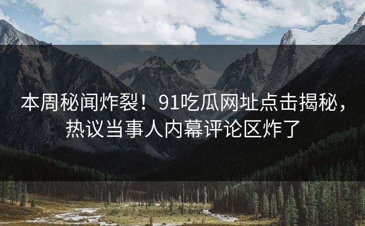 本周秘闻炸裂！91吃瓜网址点击揭秘，热议当事人内幕评论区炸了  第1张
