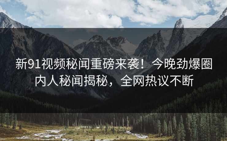 新91视频秘闻重磅来袭！今晚劲爆圈内人秘闻揭秘，全网热议不断