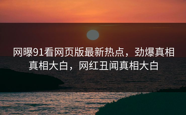 网曝91看网页版最新热点，劲爆真相真相大白，网红丑闻真相大白