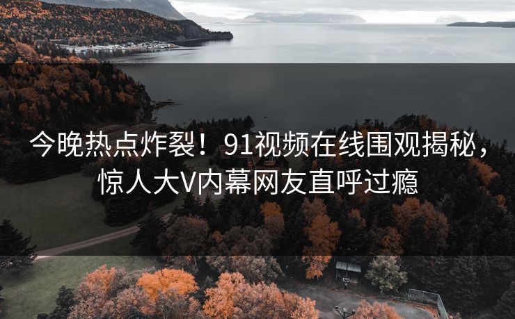 今晚热点炸裂！91视频在线围观揭秘，惊人大V内幕网友直呼过瘾