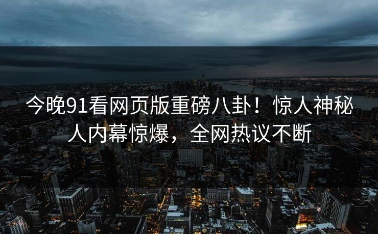 今晚91看网页版重磅八卦！惊人神秘人内幕惊爆，全网热议不断  第1张