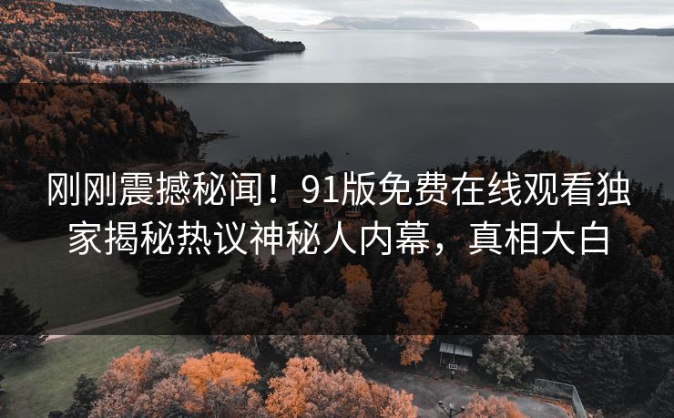 刚刚震撼秘闻！91版免费在线观看独家揭秘热议神秘人内幕，真相大白  第1张