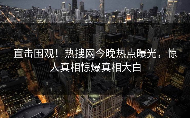 直击围观！热搜网今晚热点曝光，惊人真相惊爆真相大白  第1张