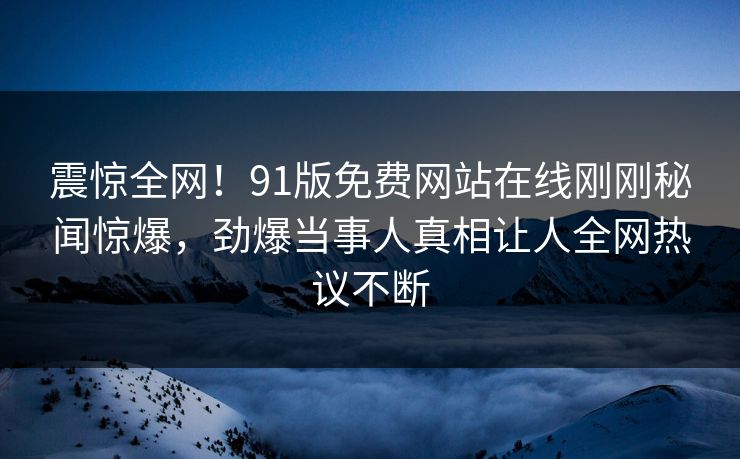 震惊全网！91版免费网站在线刚刚秘闻惊爆，劲爆当事人真相让人全网热议不断  第1张