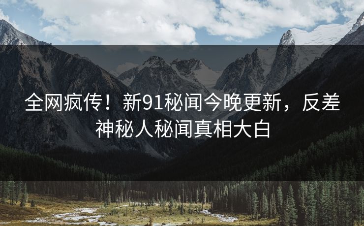 全网疯传！新91秘闻今晚更新，反差神秘人秘闻真相大白  第1张