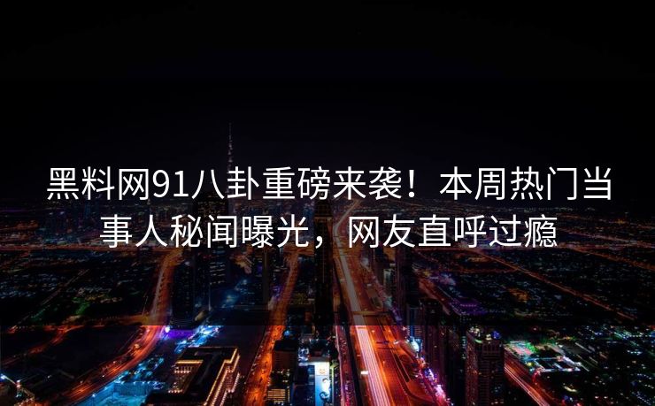 黑料网91八卦重磅来袭！本周热门当事人秘闻曝光，网友直呼过瘾  第1张