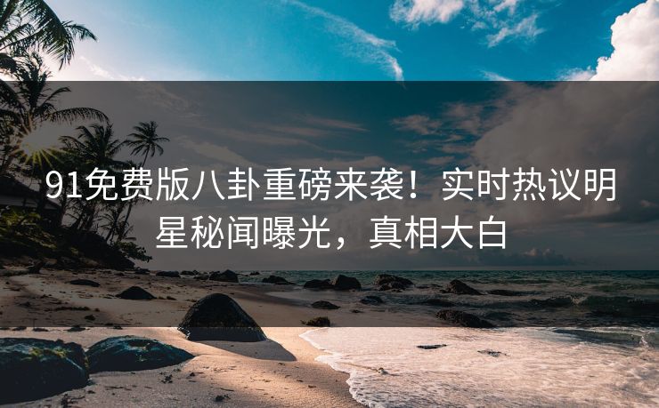 91免费版八卦重磅来袭！实时热议明星秘闻曝光，真相大白  第1张