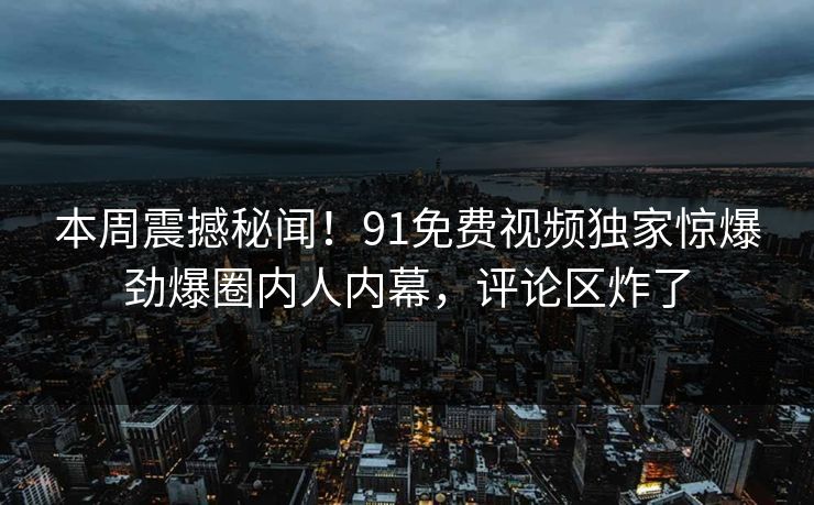 本周震撼秘闻！91免费视频独家惊爆劲爆圈内人内幕，评论区炸了