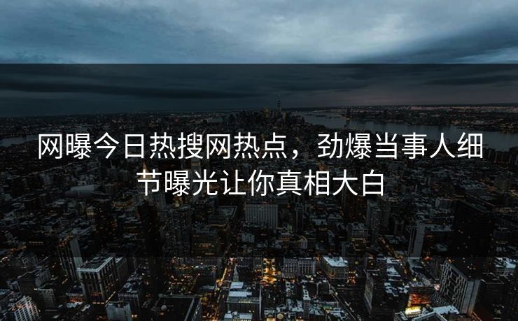 网曝今日热搜网热点，劲爆当事人细节曝光让你真相大白