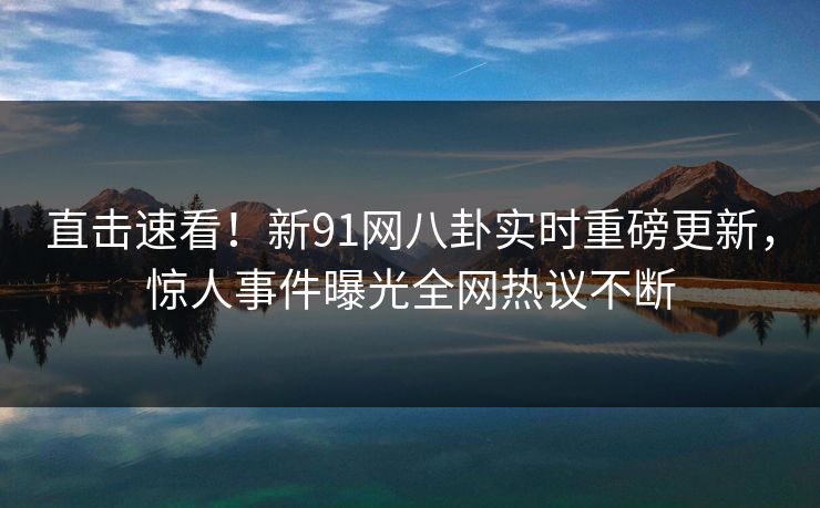 直击速看！新91网八卦实时重磅更新，惊人事件曝光全网热议不断
