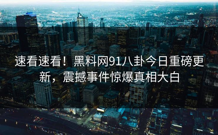 速看速看！黑料网91八卦今日重磅更新，震撼事件惊爆真相大白