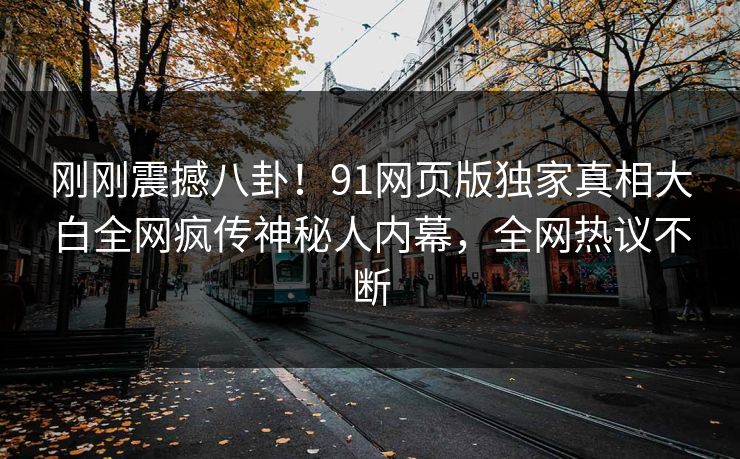 刚刚震撼八卦！91网页版独家真相大白全网疯传神秘人内幕，全网热议不断