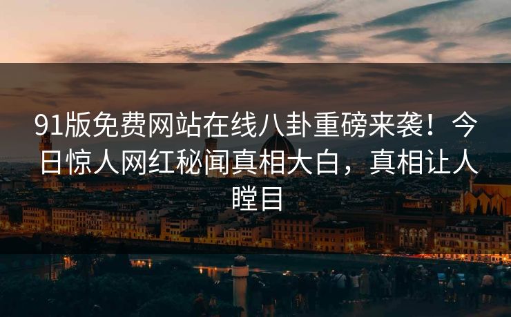 91版免费网站在线八卦重磅来袭！今日惊人网红秘闻真相大白，真相让人瞠目