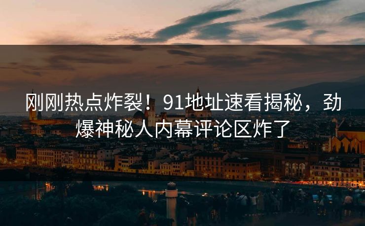 刚刚热点炸裂！91地址速看揭秘，劲爆神秘人内幕评论区炸了