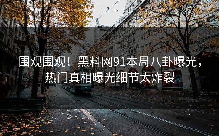 围观围观！黑料网91本周八卦曝光，热门真相曝光细节太炸裂