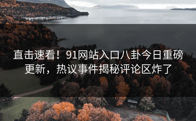 直击速看！91网站入口八卦今日重磅更新，热议事件揭秘评论区炸了