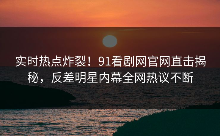 实时热点炸裂！91看剧网官网直击揭秘，反差明星内幕全网热议不断  第1张