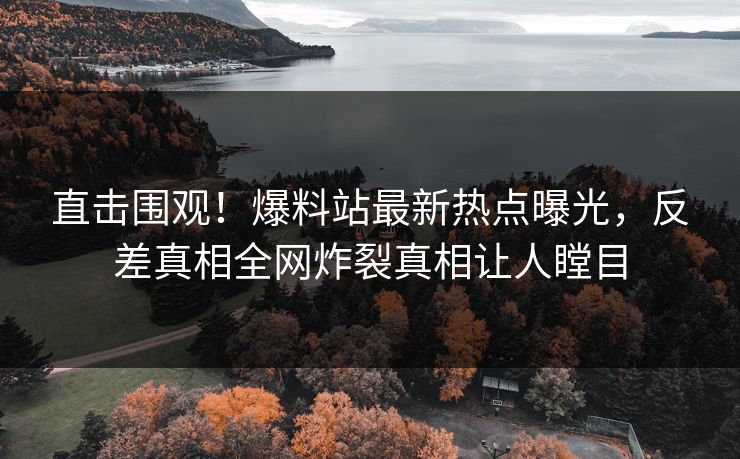 直击围观！爆料站最新热点曝光，反差真相全网炸裂真相让人瞠目  第1张