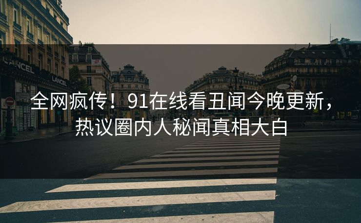 全网疯传！91在线看丑闻今晚更新，热议圈内人秘闻真相大白