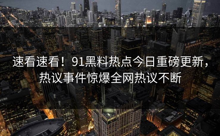 速看速看！91黑料热点今日重磅更新，热议事件惊爆全网热议不断