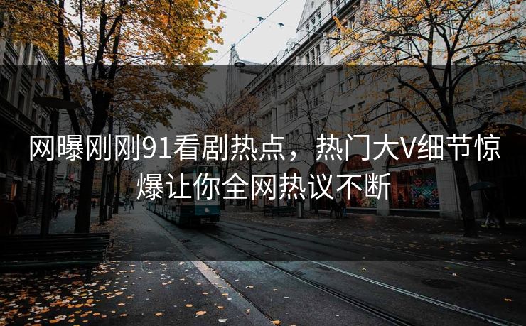 网曝刚刚91看剧热点，热门大V细节惊爆让你全网热议不断