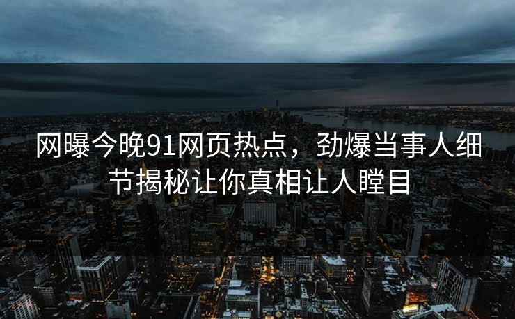 网曝今晚91网页热点，劲爆当事人细节揭秘让你真相让人瞠目
