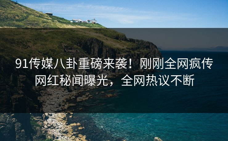 91传媒八卦重磅来袭！刚刚全网疯传网红秘闻曝光，全网热议不断  第1张