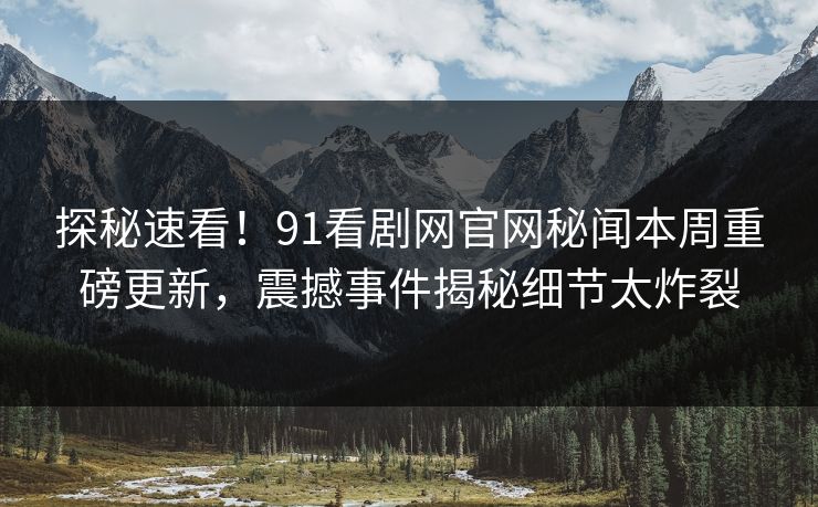 探秘速看！91看剧网官网秘闻本周重磅更新，震撼事件揭秘细节太炸裂