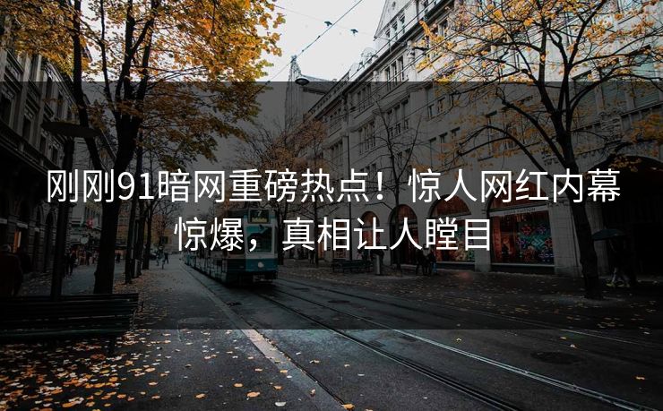 刚刚91暗网重磅热点！惊人网红内幕惊爆，真相让人瞠目