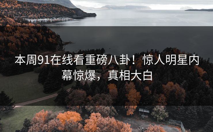 本周91在线看重磅八卦！惊人明星内幕惊爆，真相大白  第1张
