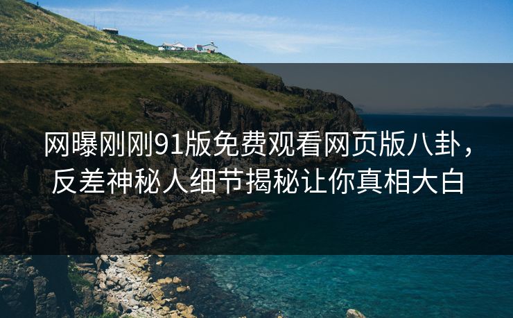 网曝刚刚91版免费观看网页版八卦，反差神秘人细节揭秘让你真相大白  第1张