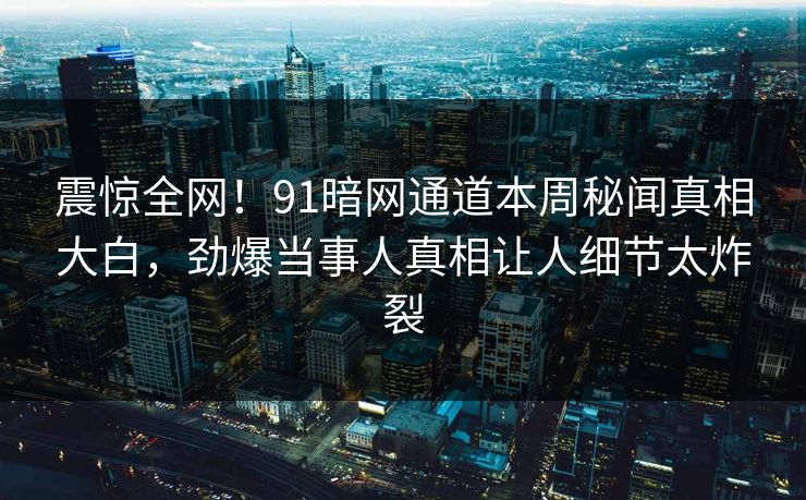 震惊全网！91暗网通道本周秘闻真相大白，劲爆当事人真相让人细节太炸裂