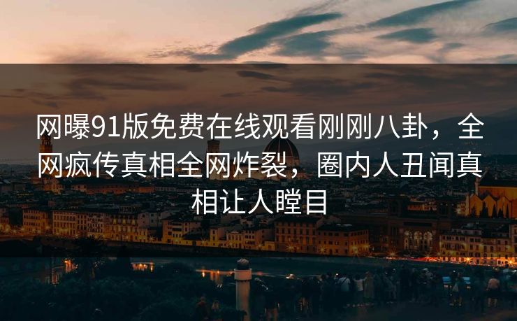 网曝91版免费在线观看刚刚八卦，全网疯传真相全网炸裂，圈内人丑闻真相让人瞠目