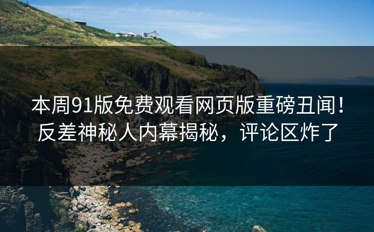本周91版免费观看网页版重磅丑闻！反差神秘人内幕揭秘，评论区炸了  第1张