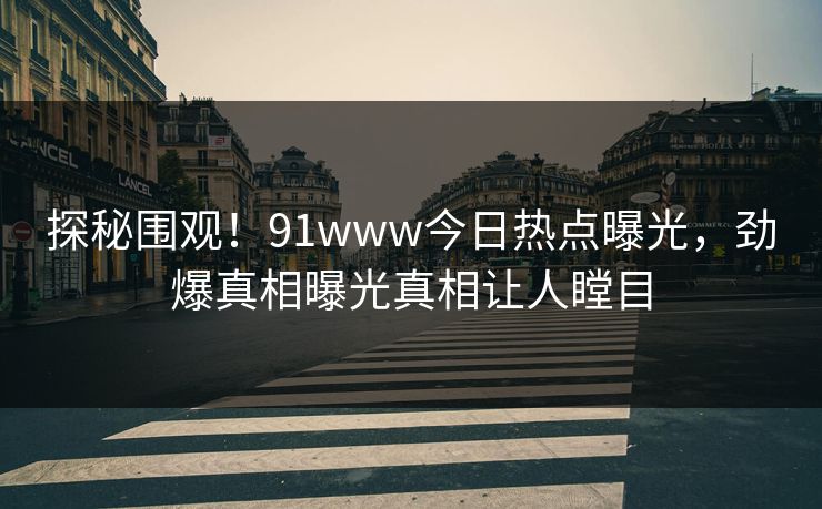 探秘围观！91www今日热点曝光，劲爆真相曝光真相让人瞠目  第1张