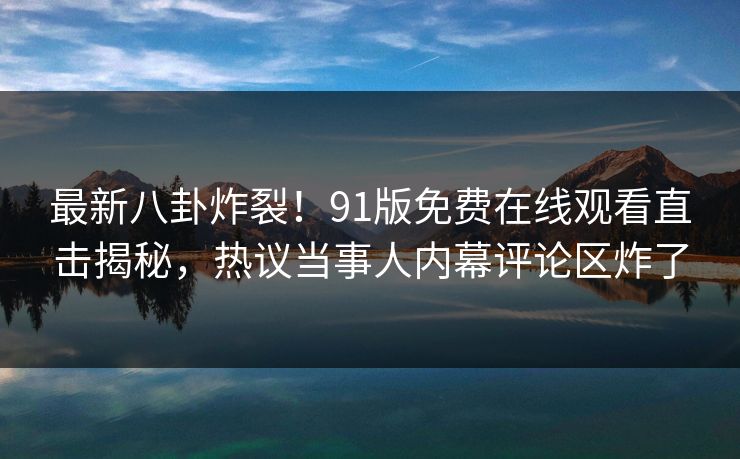 最新八卦炸裂！91版免费在线观看直击揭秘，热议当事人内幕评论区炸了  第1张