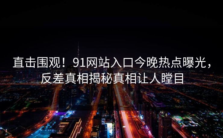 直击围观！91网站入口今晚热点曝光，反差真相揭秘真相让人瞠目