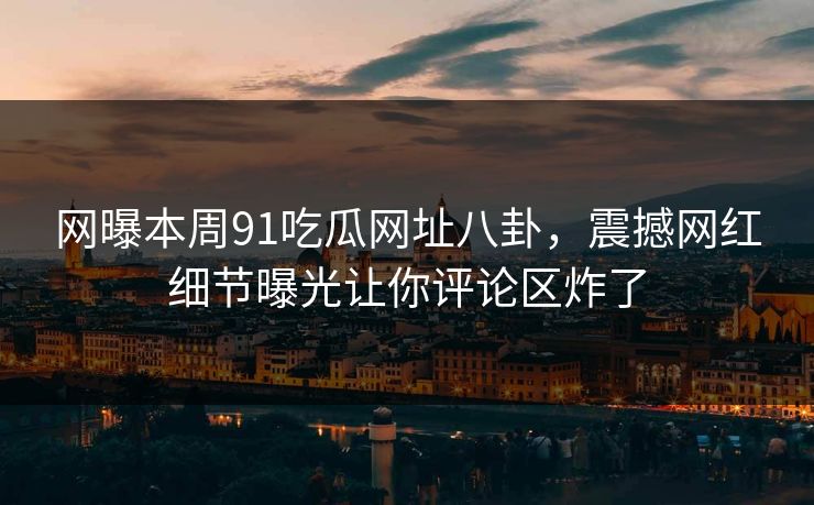 网曝本周91吃瓜网址八卦，震撼网红细节曝光让你评论区炸了  第1张