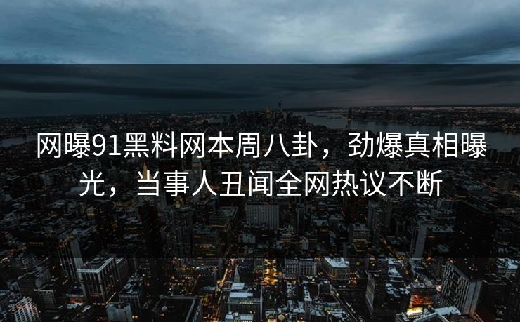 网曝91黑料网本周八卦，劲爆真相曝光，当事人丑闻全网热议不断