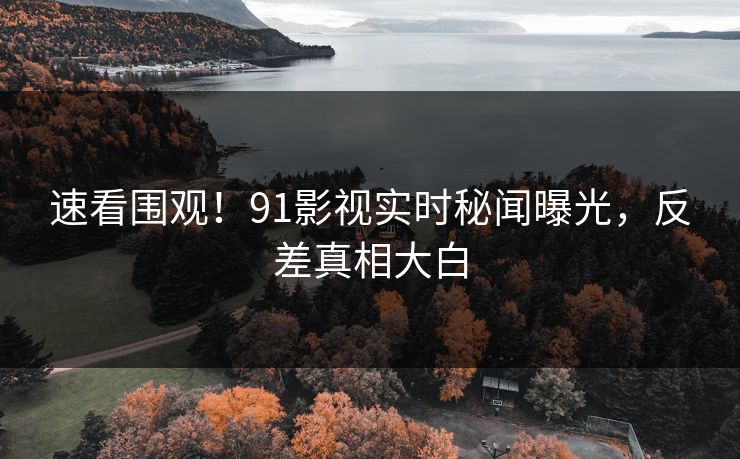 速看围观！91影视实时秘闻曝光，反差真相大白  第1张